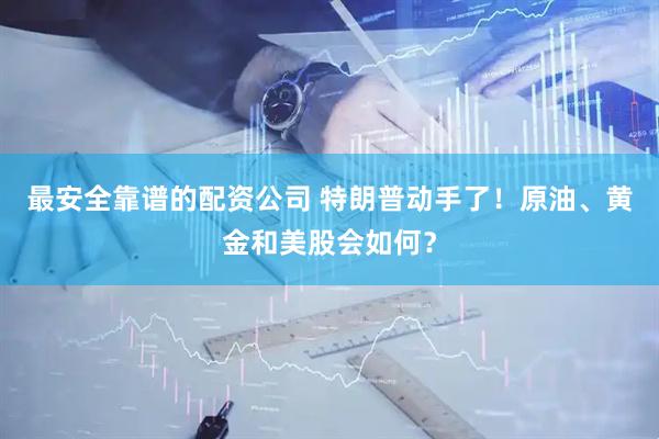 最安全靠谱的配资公司 特朗普动手了！原油、黄金和美股会如何？