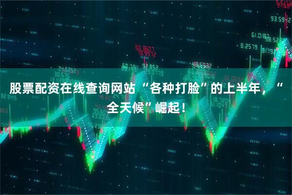 股票配资在线查询网站 “各种打脸”的上半年，“全天候”崛起！