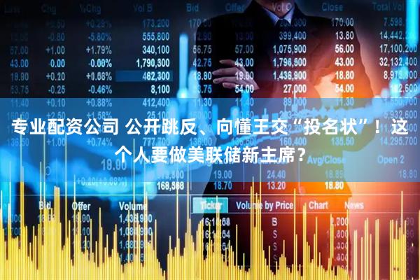 专业配资公司 公开跳反、向懂王交“投名状”！这个人要做美联储新主席？
