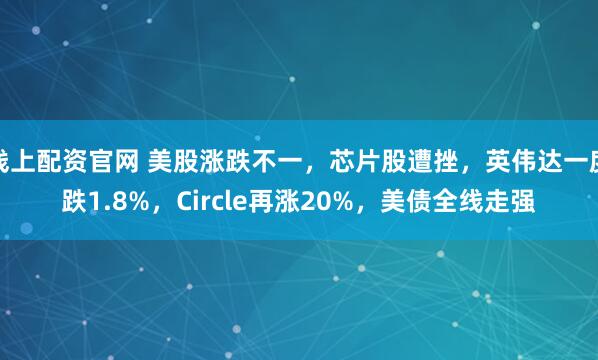 线上配资官网 美股涨跌不一，芯片股遭挫，英伟达一度跌1.8%，Circle再涨20%，美债全线走强