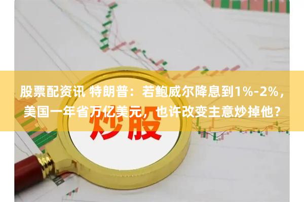 股票配资讯 特朗普：若鲍威尔降息到1%-2%，美国一年省万亿美元，也许改变主意炒掉他？