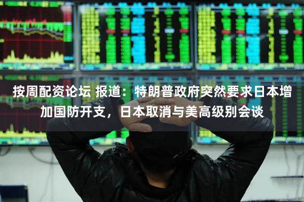 按周配资论坛 报道：特朗普政府突然要求日本增加国防开支，日本取消与美高级别会谈