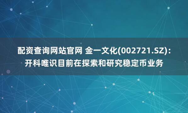 配资查询网站官网 金一文化(002721.SZ)：开科唯识目前在探索和研究稳定币业务