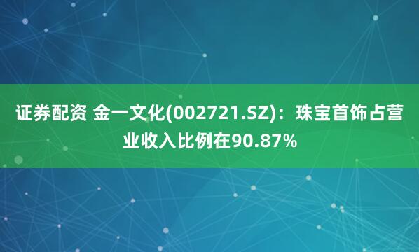 证券配资 金一文化(002721.SZ)：珠宝首饰占营业收入比例在90.87%