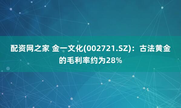 配资网之家 金一文化(002721.SZ)：古法黄金的毛利率约为28%