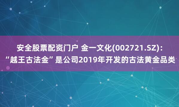 安全股票配资门户 金一文化(002721.SZ)：“越王古法金”是公司2019年开发的古法黄金品类