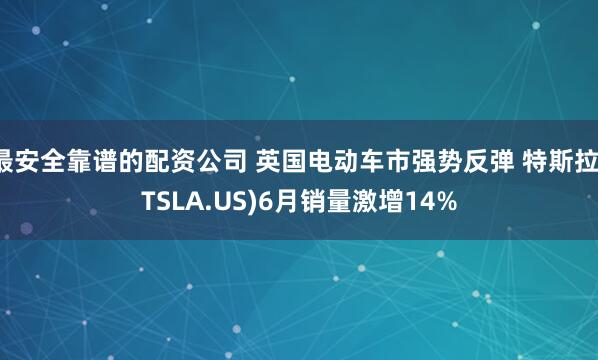 最安全靠谱的配资公司 英国电动车市强势反弹 特斯拉(TSLA.US)6月销量激增14%