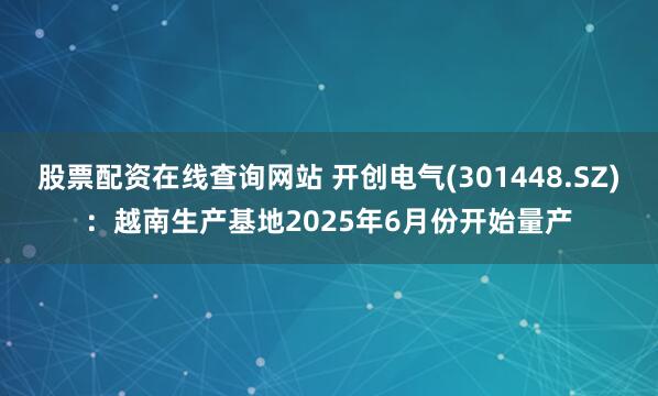 股票配资在线查询网站 开创电气(301448.SZ)：越南生产基地2025年6月份开始量产