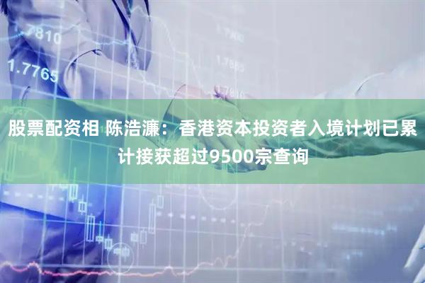 股票配资相 陈浩濂：香港资本投资者入境计划已累计接获超过9500宗查询
