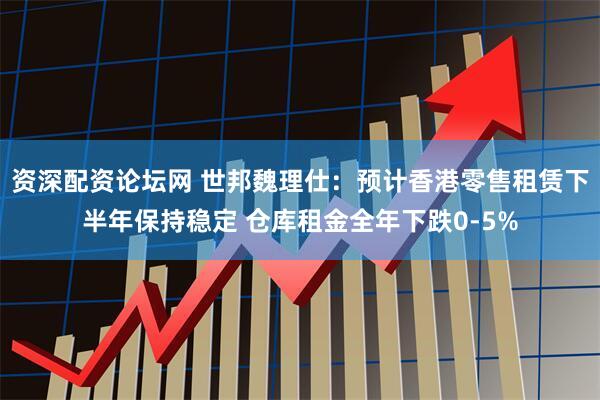 资深配资论坛网 世邦魏理仕：预计香港零售租赁下半年保持稳定 仓库租金全年下跌0-5%