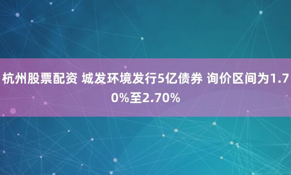 杭州股票配资 城发环境发行5亿债券 询价区间为1.70%至2.70%