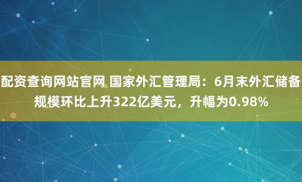 配资查询网站官网 国家外汇管理局：6月末外汇储备规模环比上升322亿美元，升幅为0.98%