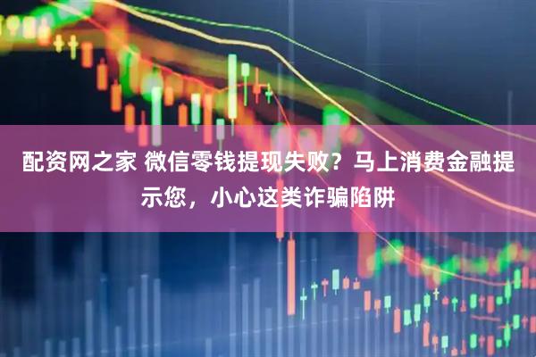 配资网之家 微信零钱提现失败？马上消费金融提示您，小心这类诈骗陷阱