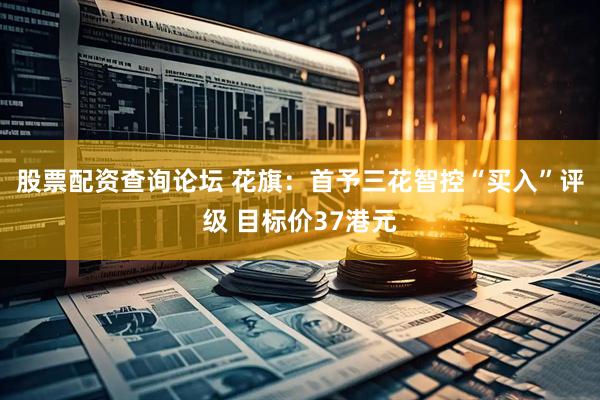 股票配资查询论坛 花旗：首予三花智控“买入”评级 目标价37港元