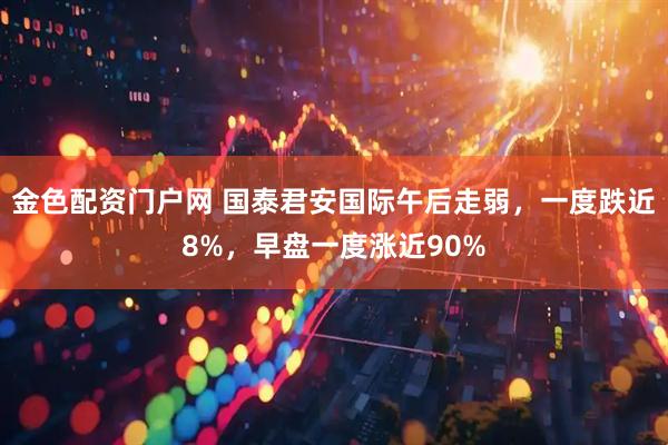 金色配资门户网 国泰君安国际午后走弱，一度跌近8%，早盘一度涨近90%