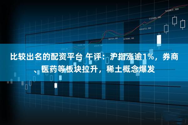 比较出名的配资平台 午评：沪指涨逾1%，券商、医药等板块拉升，稀土概念爆发