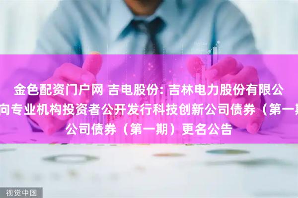 金色配资门户网 吉电股份: 吉林电力股份有限公司2025年面向专业机构投资者公开发行科技创新公司债券（第一期）更名公告