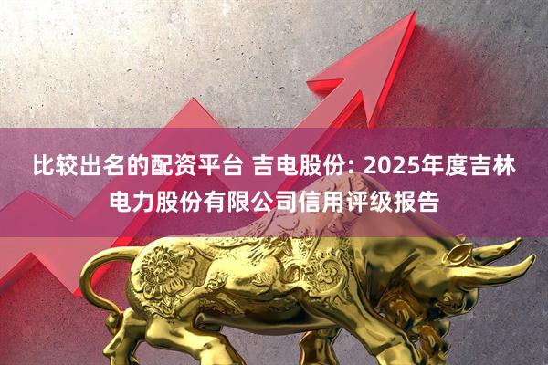 比较出名的配资平台 吉电股份: 2025年度吉林电力股份有限公司信用评级报告
