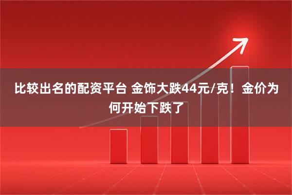 比较出名的配资平台 金饰大跌44元/克！金价为何开始下跌了