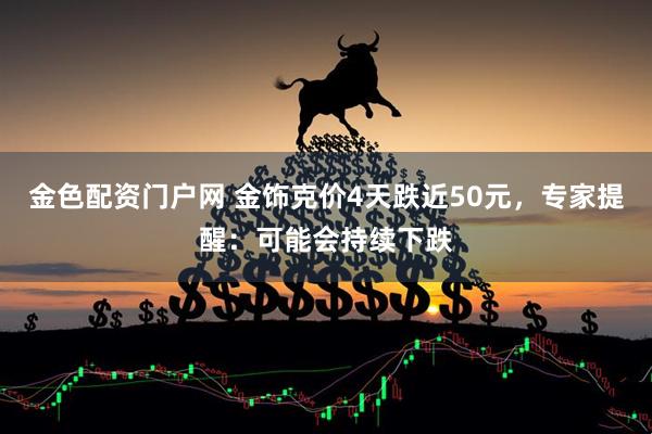 金色配资门户网 金饰克价4天跌近50元，专家提醒：可能会持续下跌