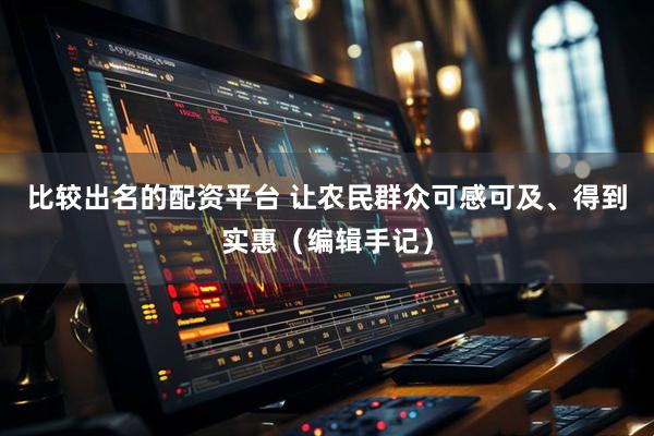 比较出名的配资平台 让农民群众可感可及、得到实惠（编辑手记）