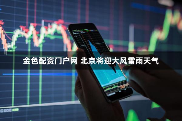 金色配资门户网 北京将迎大风雷雨天气