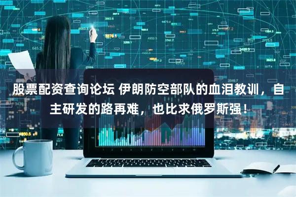 股票配资查询论坛 伊朗防空部队的血泪教训，自主研发的路再难，也比求俄罗斯强！
