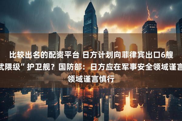 比较出名的配资平台 日方计划向菲律宾出口6艘“阿武隈级”护卫舰？国防部：日方应在军事安全领域谨言慎行