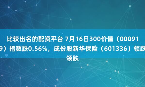 比较出名的配资平台 7月16日300价值（000919）指数跌0.56%，成份股新华保险（601336）领跌