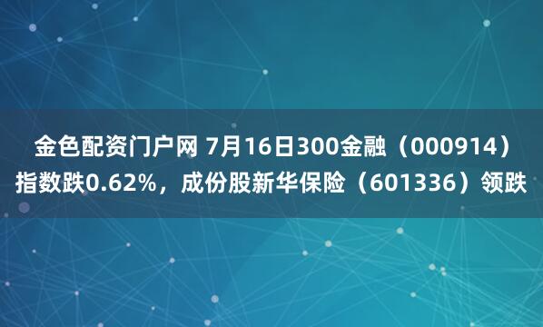 金色配资门户网 7月16日300金融（000914）指数跌0.62%，成份股新华保险（601336）领跌