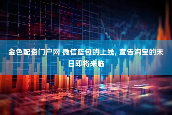 金色配资门户网 微信蓝包的上线, 宣告淘宝的末日即将来临