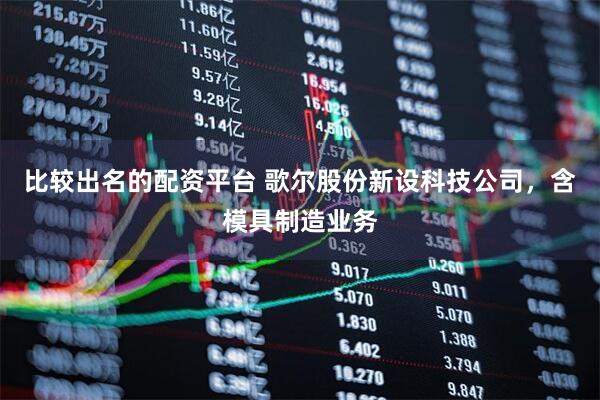 比较出名的配资平台 歌尔股份新设科技公司，含模具制造业务