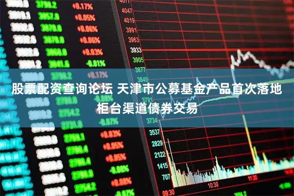 股票配资查询论坛 天津市公募基金产品首次落地柜台渠道债券交易