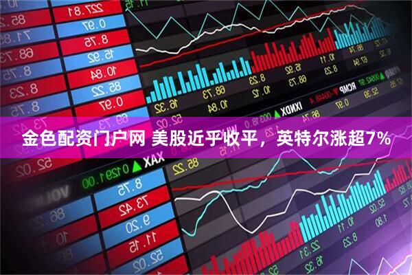 金色配资门户网 美股近乎收平，英特尔涨超7%