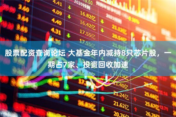 股票配资查询论坛 大基金年内减持8只芯片股，一期占7家、投资回收加速