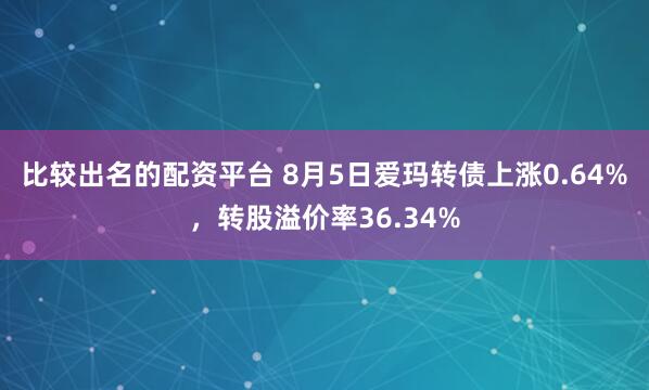 比较出名的配资平台 8月5日爱玛转债上涨0.64%,转股溢价率36.34%
