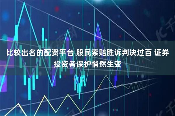 比较出名的配资平台 股民索赔胜诉判决过百 证券投资者保护悄然生变