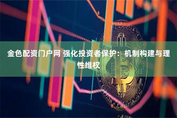 金色配资门户网 强化投资者保护：机制构建与理性维权