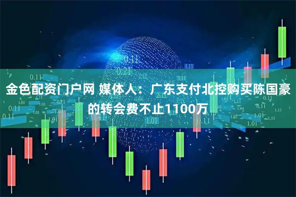 金色配资门户网 媒体人：广东支付北控购买陈国豪的转会费不止1100万
