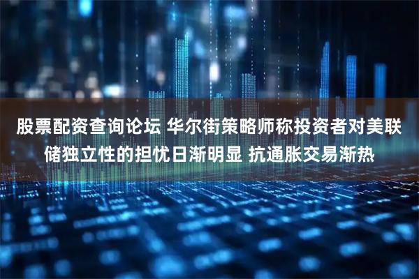股票配资查询论坛 华尔街策略师称投资者对美联储独立性的担忧日渐明显 抗通胀交易渐热