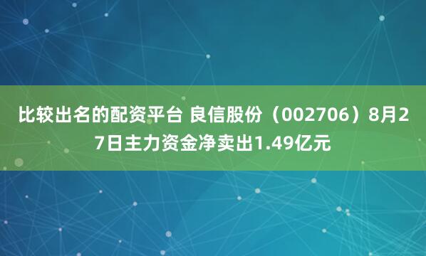 比较出名的配资平台 良信股份（002706）8月27日主力资金净卖出1.49亿元