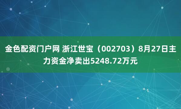 金色配资门户网 浙江世宝（002703）8月27日主力资金净卖出5248.72万元