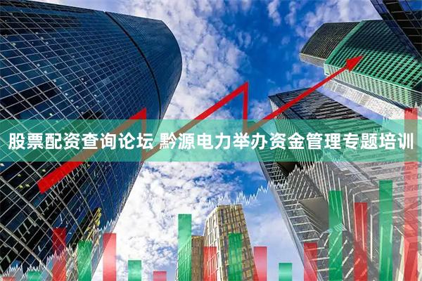 股票配资查询论坛 黔源电力举办资金管理专题培训