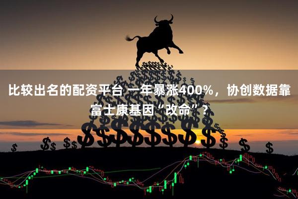 比较出名的配资平台 一年暴涨400%，协创数据靠富士康基因“改命”？