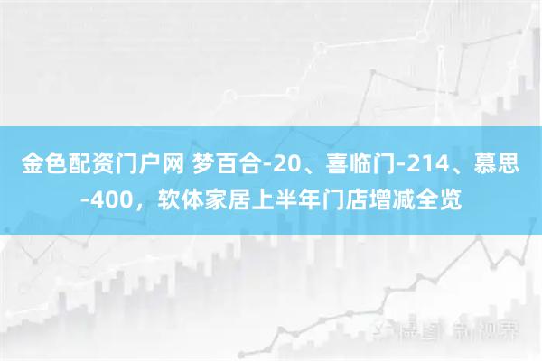 金色配资门户网 梦百合-20、喜临门-214、慕思-400，软体家居上半年门店增减全览