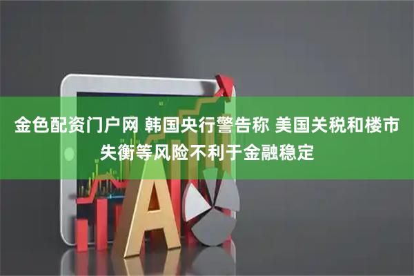 金色配资门户网 韩国央行警告称 美国关税和楼市失衡等风险不利于金融稳定