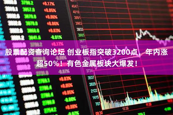 股票配资查询论坛 创业板指突破3200点，年内涨超50%！有色金属板块大爆发！