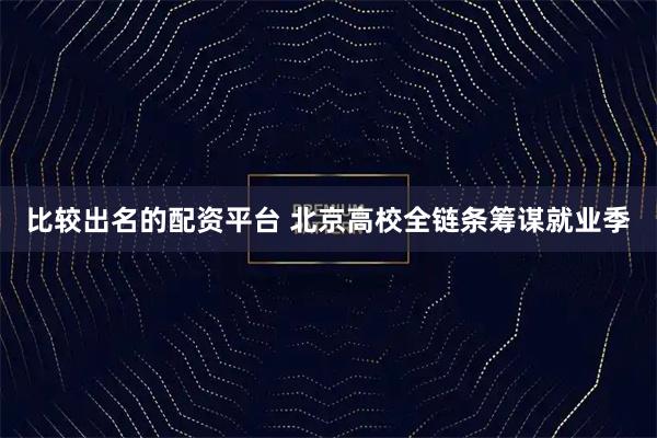 比较出名的配资平台 北京高校全链条筹谋就业季