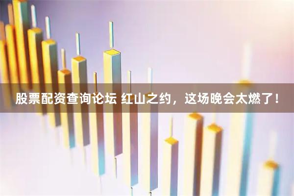 股票配资查询论坛 红山之约，这场晚会太燃了！