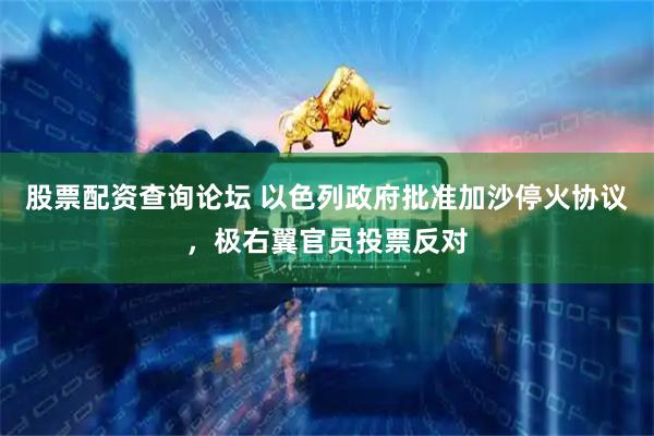 股票配资查询论坛 以色列政府批准加沙停火协议，极右翼官员投票反对